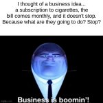 smoke | I thought of a business idea... a subscription to cigarettes, the bill comes monthly, and it doesn't stop. Because what are they going to do? Stop? | image tagged in kingpin business is boomin' | made w/ Imgflip meme maker