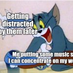 Music = Easy distraction for my mind | Getting distracted by them later; Me putting some music so I can concentrate on my work | image tagged in tom and jerry,memes,relatable,funny,music | made w/ Imgflip meme maker