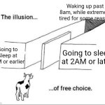 Idk why this always happens | Waking up past 8am, while extremely tired for some reason; Going to Sleep at 9PM or earlier; Going to sleep at 2AM or later | image tagged in illusion of free choice,memes,relatable,relatable memes,meme | made w/ Imgflip meme maker