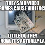 Lag causes violence, so why not remove it? | THEY SAID VIDEO GAMES CAUSE VIOLENCE; LITTLE DO THEY KNOW, IT'S ACTUALLY LAG | image tagged in broken computer | made w/ Imgflip meme maker