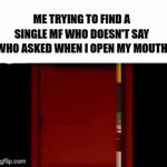 Seriously? I ASKED! | ME TRYING TO FIND A SINGLE MF WHO DOESN'T SAY WHO ASKED WHEN I OPEN MY MOUTH | image tagged in gifs,funny,the amazing digital circus,who asked | made w/ Imgflip video-to-gif maker