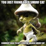 The golden one | YOU JUST FOUND GOLD SMURF CAT; COMMENT GOLD TO GET A DIGITAL GOLDEN SMURF CAT | image tagged in the golden cat | made w/ Imgflip meme maker