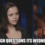 enough questions its wednesday | ENOUGH QUESTIONS ITS WEDNESDAY | image tagged in christina ricci,funny,wednesday,wednesday addams,the ice storm | made w/ Imgflip meme maker