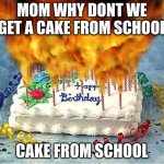 flaming birthday cake | MOM WHY DONT WE GET A CAKE FROM SCHOOL; CAKE FROM SCHOOL | image tagged in flaming birthday cake | made w/ Imgflip meme maker