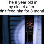 He probably ate the other kids | The 9 year old in my closet after i didn't feed him for 3 months | image tagged in memes,funny,dark humor,fnaf | made w/ Imgflip meme maker