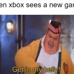 T r u e | when xbox sees a new game: | image tagged in get in my belly | made w/ Imgflip meme maker