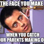 What? | THE FACE YOU MAKE; WHEN YOU CATCH YOUR PARENTS MAKING OUT! | image tagged in what | made w/ Imgflip meme maker