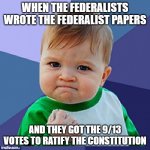 Fist baby | WHEN THE FEDERALISTS WROTE THE FEDERALIST PAPERS; AND THEY GOT THE 9/13 VOTES TO RATIFY THE CONSTITUTION | image tagged in fist baby | made w/ Imgflip meme maker