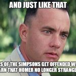 And Just Like That | AND JUST LIKE THAT; FANS OF THE SIMPSONS GET OFFENDED WHEN THEY LEARN THAT HOMER NO LONGER STRANGLES BART | image tagged in memes,and just like that,meme,simpsons | made w/ Imgflip meme maker