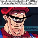 Im 4 parrelel universes ahead of you | WHEN YOU SEE THE HARDEST QUESTION ON THE TEST,BUT YOU CAME PREPARED | image tagged in im 4 parrelel universes ahead of you | made w/ Imgflip meme maker