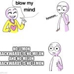 Blow my mind | NO LEMON BACKWARDS IS NO MELON AND NO MELON BACKWARDS IS NO LEMON | image tagged in blow my mind | made w/ Imgflip meme maker
