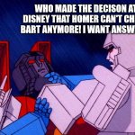 Megatron Mad at Dinsey | WHO MADE THE DECISON AT DISNEY THAT HOMER CAN'T CHOKE BART ANYMORE! I WANT ANSWERS! | image tagged in transformers megatron and starscream,disney,choke,angry | made w/ Imgflip meme maker