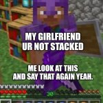Stacked | MY GIRLFRIEND  UR NOT STACKED; ME LOOK AT THIS AND SAY THAT AGAIN YEAH. | image tagged in stacked | made w/ Imgflip meme maker