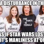 Disturbance in the Force | I SENSE A DISTURBANCE IN THE FORCE. AS IF STAR WARS LOST ALL IT'S MANLINESS AT ONCE. | image tagged in the force is female,manliness,lost,feminism,dead,story group | made w/ Imgflip meme maker