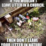 Seriously!? | IF YOU WOULDN'T LEAVE LITTER IN A CHURCH. THEN DON'T LEAVE YOUR LITTER IN NATURE. | image tagged in litter,memes,nature,pagan | made w/ Imgflip meme maker