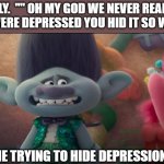 Trolls Memes | FAMILY.  "" OH MY GOD WE NEVER REALISED YOU WERE DEPRESSED YOU HID IT SO WELL ""; ME TRYING TO HIDE DEPRESSION | image tagged in sad branch trying to hide his emotions,trolls memes,trolls branch memes | made w/ Imgflip meme maker