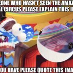 Caine Screaming | SOMEONE WHO HASN’T SEEN THE AMAZING DIGITAL CIRCUS PLEASE EXPLAIN THIS IMAGE; IF YOU HAVE PLEASE QUOTE THIS IMAGE | image tagged in caine screaming,the amazing digital circus,memes | made w/ Imgflip meme maker