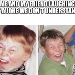 we all have that one friend fr. | ME AND MY FRIEND LAUGHING AT A JOKE WE DON'T UNDERSTAND: | image tagged in fake laugh | made w/ Imgflip meme maker