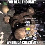 he still hungy | FOR REAL THOUGHT... WHERE DA CHEESE AT? | image tagged in fnaf 2 old freddy | made w/ Imgflip meme maker