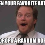 ME right now | WHEN YOUR FAVORITE ARTIST; DROPS A RANDOM BOP | image tagged in that face you make when you realize star wars 7 is one week away | made w/ Imgflip meme maker