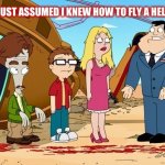 Keep trying | WHAT? I JUST ASSUMED I KNEW HOW TO FLY A HELICOPTER | image tagged in memes,crash,helicopter,fail,american dad | made w/ Imgflip meme maker