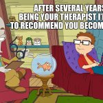 Considered advice | AFTER SEVERAL YEARS OF BEING YOUR THERAPIST I’M GOING TO RECOMMEND YOU BECOME AN INCEL | image tagged in dr penguin,american dad,incel,memes,therapist,therapy | made w/ Imgflip meme maker