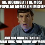 Huh? | ME LOOKING AT THE MOST POPULAR MEMES ON IMGFLIP; AND NOT UNDERSTANDING WHAT KIDS FIND FUNNY ANYMORE | image tagged in spock dumbfounded | made w/ Imgflip meme maker