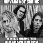 Not Caring is Nirvana | NIRVANA NOT CARING; IF THE KID WEARING THEIR SHIRT CAN NAME THREE SONGS | image tagged in nirvana | made w/ Imgflip meme maker
