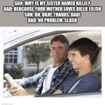 It's been a while | SON: WHY IS MY SISTER NAMED BILLIE?
DAD: BEACAUSE YOUR MOTHER LOVES BILLIE EILISH
SON: OH, OKAY, THANKS, DAD!
DAD: NO PROBLEM, SLASH | image tagged in dad why is my sisters name,billie eilish,slash,im back,oh wow are you actually reading these tags | made w/ Imgflip meme maker