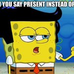 Cool Guy SPonge Bob | WHEN YOU SAY PRESENT INSTEAD OF HERE | image tagged in cool guy sponge bob | made w/ Imgflip meme maker