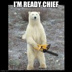 Chainsaw Bear | I’M READY CHIEF | image tagged in memes,chainsaw bear | made w/ Imgflip meme maker