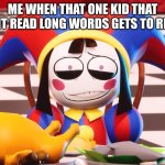 LIKE BRO WHY ARE YOU IN K-LEVEL AND YOU CANT SAY RESIGNED | ME WHEN THAT ONE KID THAT CANT READ LONG WORDS GETS TO READ: | image tagged in pomni's beautiful pained smile | made w/ Imgflip meme maker