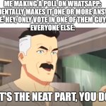 facts | ME MAKING A POLL ON WHATSAPP: *ACCIDENTALLY MAKES IT ONE OR MORE ANSWERS*
ME: HEY, ONLY VOTE IN ONE OF THEM GUYS.
EVERYONE ELSE:; THAT'S THE NEAT PART, YOU DONT. | image tagged in thats the neat part,oof,facts,relatable | made w/ Imgflip meme maker