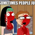 Like a blood-filled balloon | …AND SOMETIMES PEOPLE JUST POP | image tagged in memes,american dad,ptsd,there will be blood,pop,explode | made w/ Imgflip meme maker