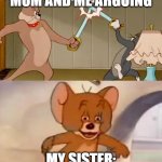 I dont know if this is every body: | MOM AND ME ARGUING; MY SISTER: | image tagged in tom and jerry cat dog fight | made w/ Imgflip meme maker