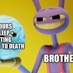 They’re annoying and crazy but more crazy than annoying | 0 HOURS OF SLEEP + GETTING ANNOYED TO DEATH; BROTHERS | image tagged in here you go,brothers,the amazing digital circus | made w/ Imgflip meme maker