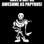 Standard Papyrus | HAVE A DAY AS AWESOME AS PAPYRUS! | image tagged in standard papyrus | made w/ Imgflip meme maker