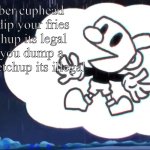 mugman says: | Remeber cuphead if you dip your fries in ketchup its legal but if you dump a child in ketchup its illegal | image tagged in mugman says,remeber,cuphead,ketchup,illegal,you have been eternally cursed for reading the tags | made w/ Imgflip meme maker