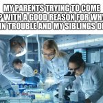 WHAT DA HEEEEEE- | MY PARENTS TRYING TO COME UP WITH A GOOD REASON FOR WHY I GOT IN TROUBLE AND MY SIBLINGS DIDN'T | image tagged in laboratory scientists,funny,fun | made w/ Imgflip meme maker