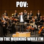 Idek | POV:; MY MOM IN THE MORNING WHILE I'M SLEEPING | image tagged in orchestra | made w/ Imgflip meme maker