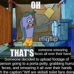 Oh that's real nice imgflip. | imgflip; someone smearing feces all over their hand; Someone decided to upload footage of a person going to a porta-potty, grabbing human feces, and smearing it all over their hands with the caption:"Wtf are skibidi toilet fans doing". | image tagged in oh that s,fun,wtf,why,why are you reading the tags | made w/ Imgflip meme maker