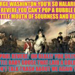 American Revolution | GEORGE WASHINTON:YOU'R SO HALARIOUS PAUL REVERE YOU CAN'T POP A BUBBLE FROM YOUR LITTLE MOUTH OF SOURNESS AND RUDNESS! PAUL REVERE:  OH REALLY YOU SILLY LITTLE BABY GOOSE THAT LAID A GOLDEN EGG! DON'T TALK TRASH ABOUT ME AGAIN YE HERE! | image tagged in american revolution | made w/ Imgflip meme maker