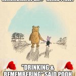 RemDay | "WHAT ARE YOU DOING REMEMBRANCE DAY?" ASKED PIGLET; "DRINKING & REMEMBERING" SAID POOH "DRINKING & REMEMBERING" | image tagged in pooh and piglet holding hands | made w/ Imgflip meme maker