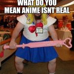 lol | WHAT DO YOU MEAN ANIME ISNT REAL | image tagged in anime nerd,anime | made w/ Imgflip meme maker