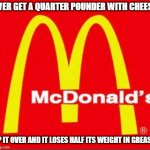 Greasy Quarter Pounder | EVER GET A QUARTER POUNDER WITH CHEESE; TIP IT OVER AND IT LOSES HALF ITS WEIGHT IN GREASE? | image tagged in mcdonalds logo,greasy,bad | made w/ Imgflip meme maker