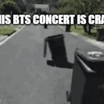 BTS is trash | THIS BTS CONCERT IS CRAZY! | image tagged in gifs,garbage | made w/ Imgflip video-to-gif maker