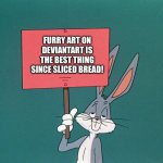 Bugs bunny loves Furry art on deviantart | FURRY ART ON DEVIANTART IS THE BEST THING SINCE SLICED BREAD! | image tagged in bugs bunny holding up a sign | made w/ Imgflip meme maker