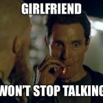 Annoying Girlfriend | GIRLFRIEND; WON’T STOP TALKING | image tagged in matthew mcconaughey smoking | made w/ Imgflip meme maker