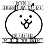 Basic Cat want to be on your team | HEY YOU, I HELPED YOU WIN KOREA; YOU BETTER HAVE ME ON YOUR TEAM | image tagged in battle cats basic cat | made w/ Imgflip meme maker