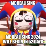 2024 will begin soon!! | ME REALISING; ME REALISING 2024 WILL BEGIN IN 52 DAYS | image tagged in pomni's beautiful pained smile | made w/ Imgflip meme maker